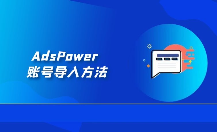 AdsPower教程:助你掌握账号导入方法,实现多平台账号批量管理 blog