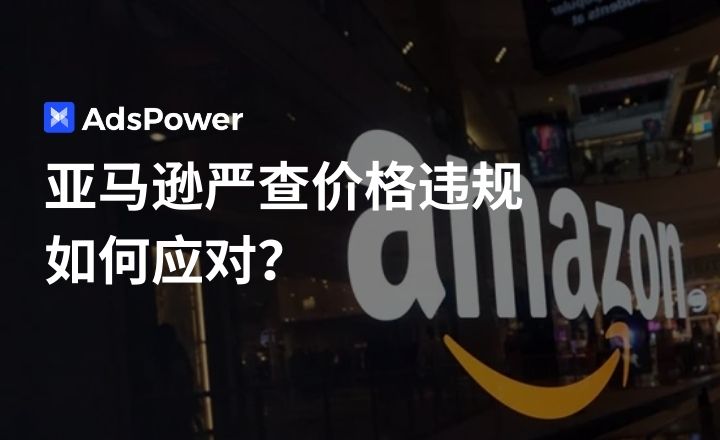 亚马逊严查价格违规！跨境卖家如何用 AdsPower 避免限流封号？
