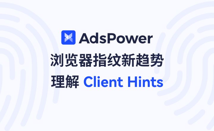 从 User-Agent 到 Client Hints:浏览器指纹的真实演进与行业误区 从 User-Agent 到 Client Hints:浏览器指纹的真实演进与行业误区