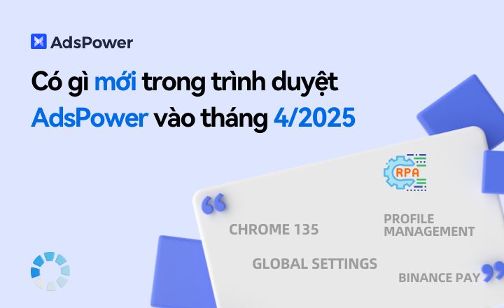 Có gì mới trong trình duyệt AdsPower vào tháng 4 năm 2025?