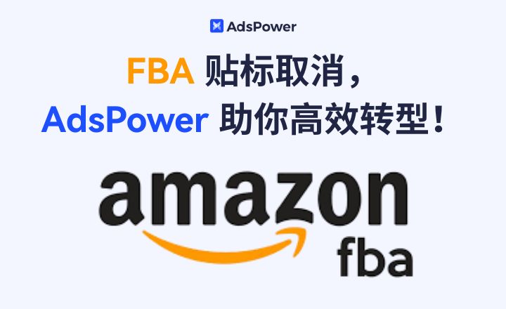 亞馬遜將取消FBA貼標服務，跨境賣家迎來運營大考，AdsPower助力順利轉型