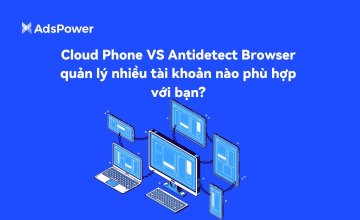 Điện thoại đám mây so với trình duyệt Antidetect: Giải pháp quản lý
