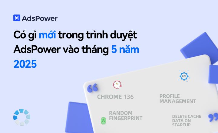 Có gì mới trong trình duyệt AdsPower vào tháng 5 năm 2025?