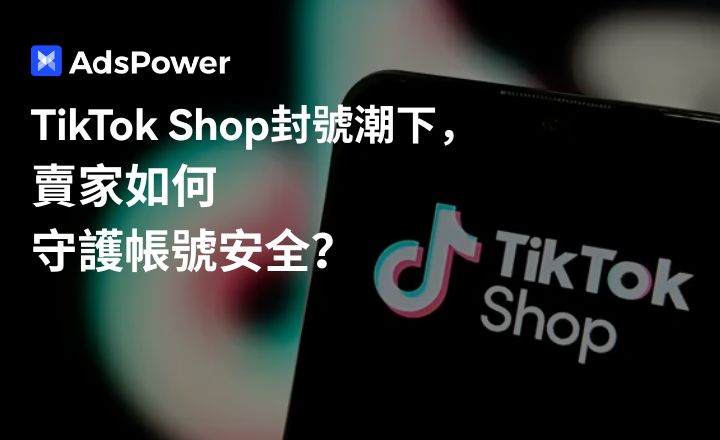 TikTok Shop大規模封號：跨境賣家如何在風控浪潮中自保？